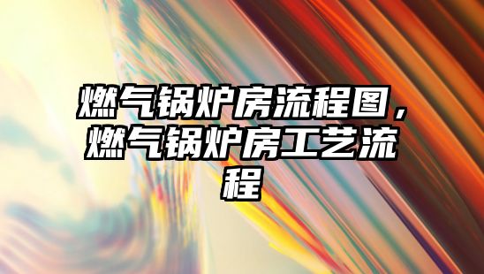 燃?xì)忮仩t房流程圖，燃?xì)忮仩t房工藝流程