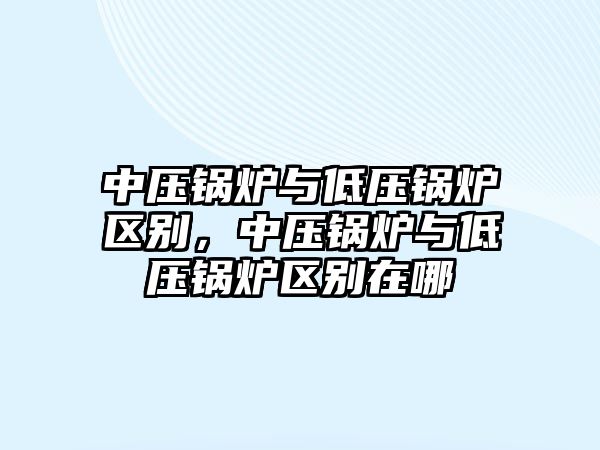 中壓鍋爐與低壓鍋爐區(qū)別，中壓鍋爐與低壓鍋爐區(qū)別在哪