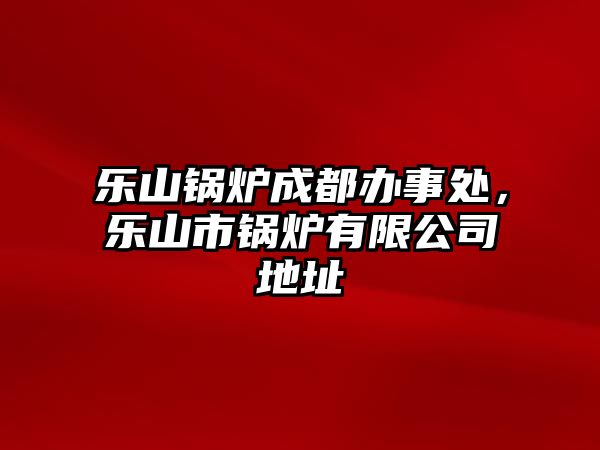 樂山鍋爐成都辦事處，樂山市鍋爐有限公司地址