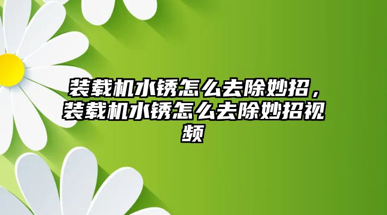 裝載機水銹怎么去除妙招，裝載機水銹怎么去除妙招視頻