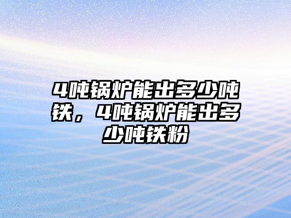 4噸鍋爐能出多少?lài)嶈F，4噸鍋爐能出多少?lài)嶈F粉