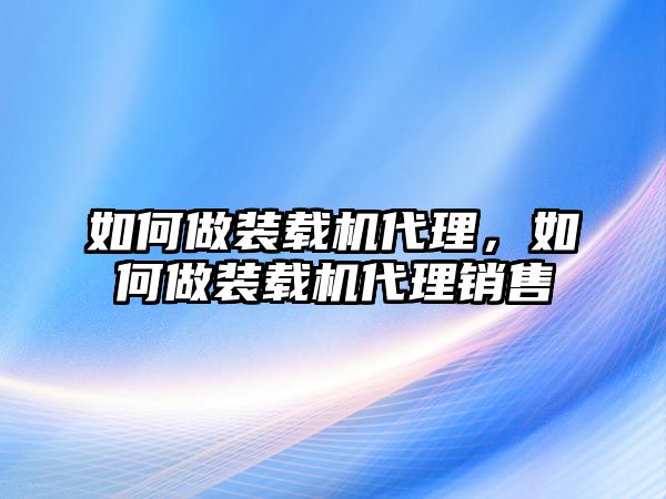 如何做裝載機(jī)代理，如何做裝載機(jī)代理銷售