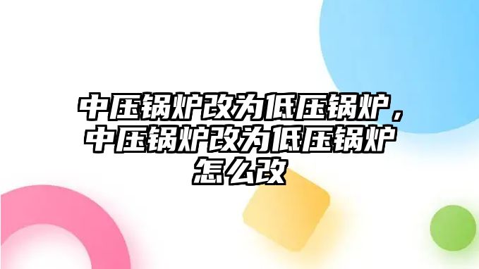 中壓鍋爐改為低壓鍋爐，中壓鍋爐改為低壓鍋爐怎么改