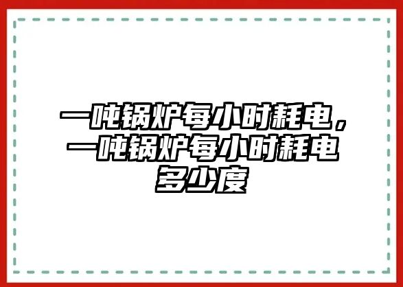 一噸鍋爐每小時耗電，一噸鍋爐每小時耗電多少度