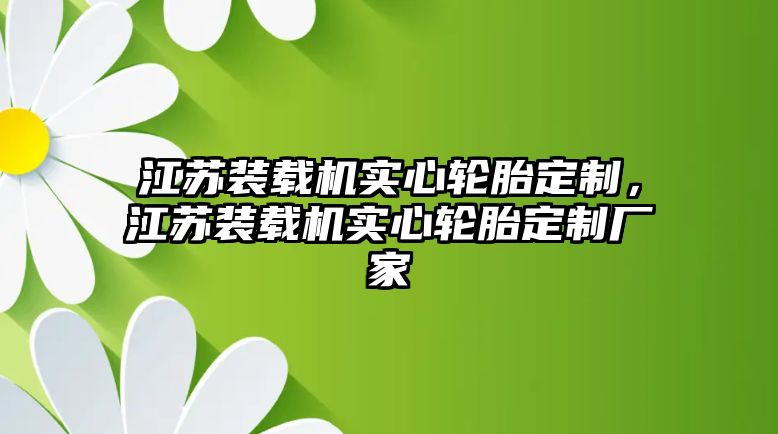 江蘇裝載機(jī)實(shí)心輪胎定制，江蘇裝載機(jī)實(shí)心輪胎定制廠家