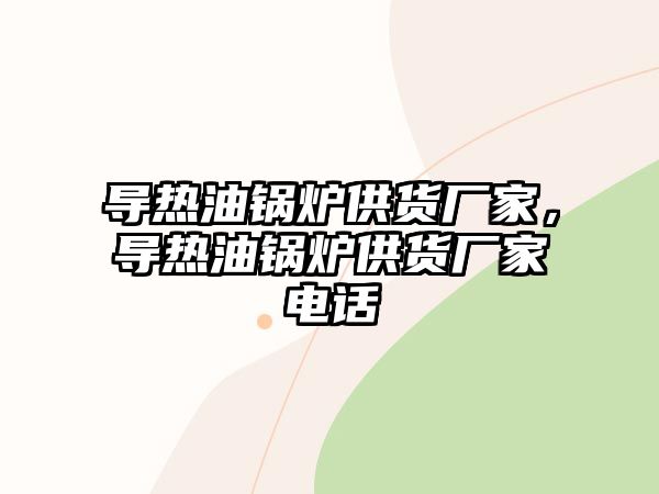 導(dǎo)熱油鍋爐供貨廠家，導(dǎo)熱油鍋爐供貨廠家電話