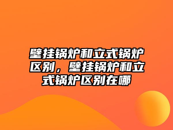 壁掛鍋爐和立式鍋爐區(qū)別，壁掛鍋爐和立式鍋爐區(qū)別在哪