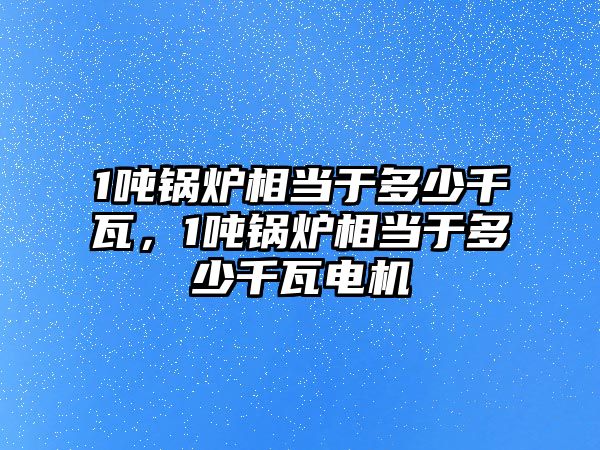 1噸鍋爐相當于多少千瓦，1噸鍋爐相當于多少千瓦電機