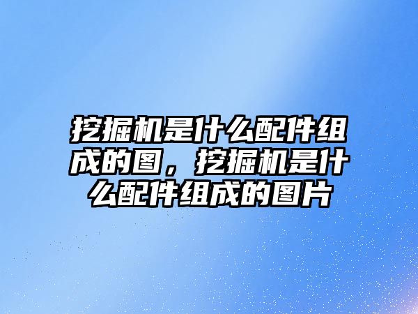 挖掘機(jī)是什么配件組成的圖，挖掘機(jī)是什么配件組成的圖片