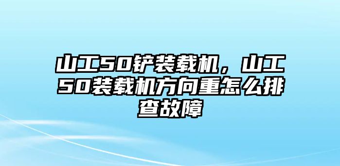 山工50鏟裝載機(jī)，山工50裝載機(jī)方向重怎么排查故障