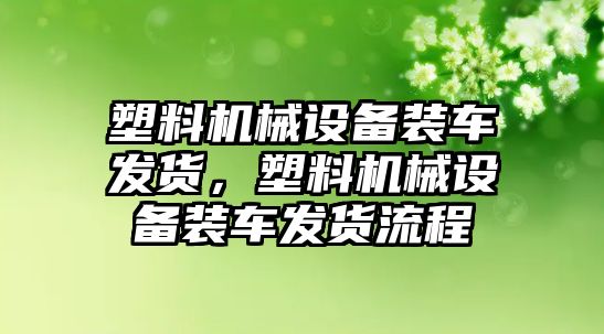 塑料機械設備裝車發(fā)貨，塑料機械設備裝車發(fā)貨流程