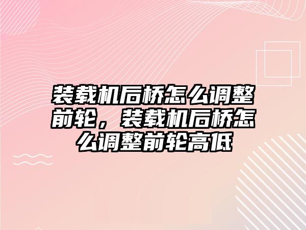 裝載機后橋怎么調(diào)整前輪，裝載機后橋怎么調(diào)整前輪高低