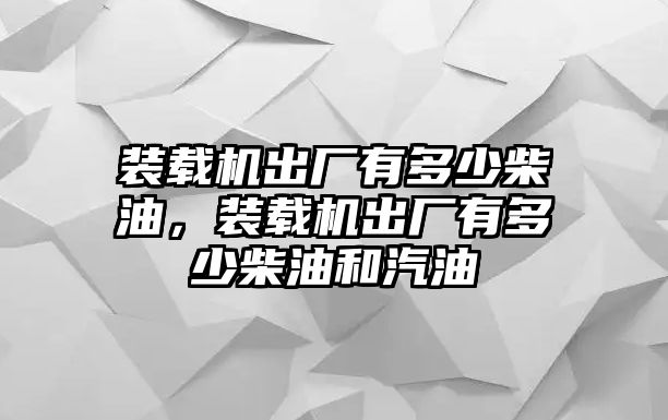 裝載機(jī)出廠有多少柴油，裝載機(jī)出廠有多少柴油和汽油