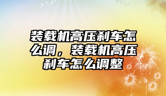 裝載機(jī)高壓剎車怎么調(diào)，裝載機(jī)高壓剎車怎么調(diào)整