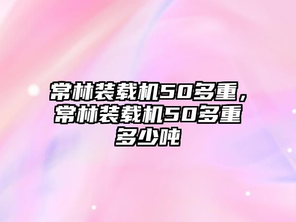 常林裝載機(jī)50多重，常林裝載機(jī)50多重多少噸