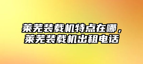 萊蕪裝載機特點在哪，萊蕪裝載機出租電話