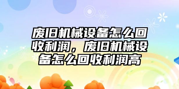 廢舊機(jī)械設(shè)備怎么回收利潤(rùn)，廢舊機(jī)械設(shè)備怎么回收利潤(rùn)高