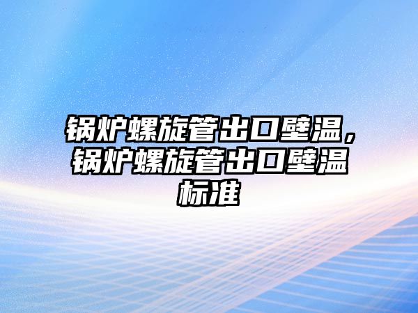 鍋爐螺旋管出口壁溫，鍋爐螺旋管出口壁溫標(biāo)準(zhǔn)