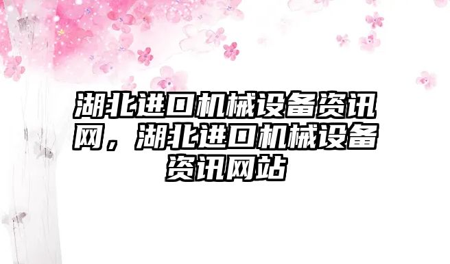 湖北進(jìn)口機(jī)械設(shè)備資訊網(wǎng)，湖北進(jìn)口機(jī)械設(shè)備資訊網(wǎng)站