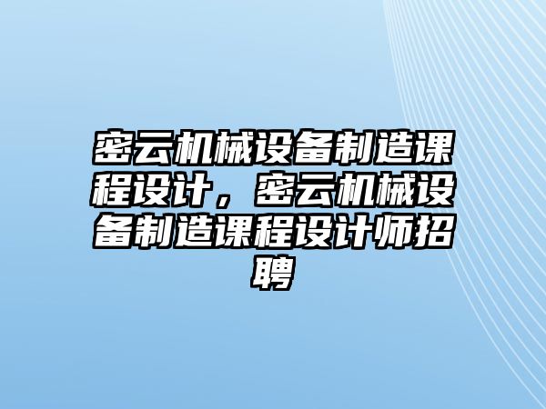 密云機(jī)械設(shè)備制造課程設(shè)計(jì)，密云機(jī)械設(shè)備制造課程設(shè)計(jì)師招聘