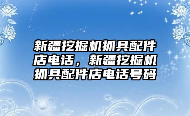 新疆挖掘機(jī)抓具配件店電話，新疆挖掘機(jī)抓具配件店電話號(hào)碼