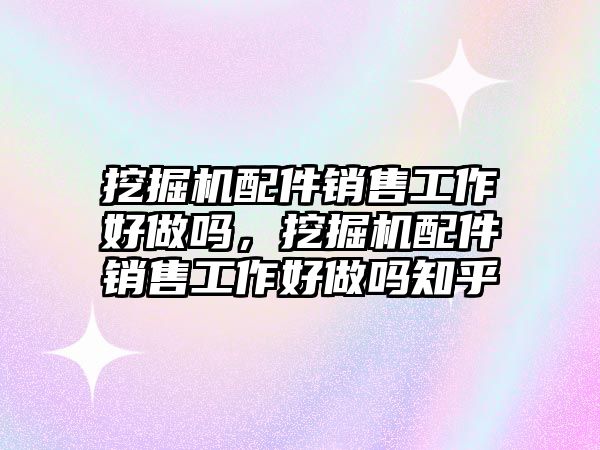 挖掘機配件銷售工作好做嗎，挖掘機配件銷售工作好做嗎知乎