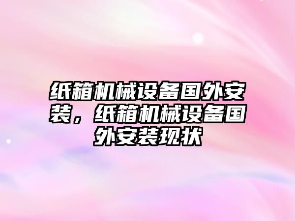 紙箱機(jī)械設(shè)備國(guó)外安裝，紙箱機(jī)械設(shè)備國(guó)外安裝現(xiàn)狀