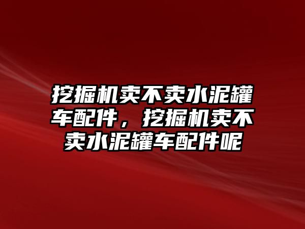 挖掘機(jī)賣不賣水泥罐車配件，挖掘機(jī)賣不賣水泥罐車配件呢