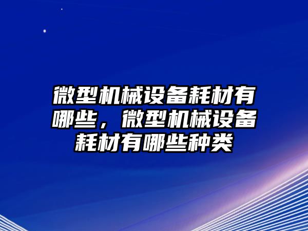 微型機械設(shè)備耗材有哪些，微型機械設(shè)備耗材有哪些種類