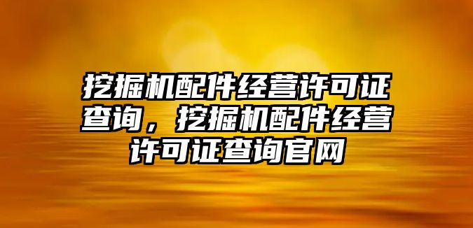 挖掘機(jī)配件經(jīng)營許可證查詢，挖掘機(jī)配件經(jīng)營許可證查詢官網(wǎng)