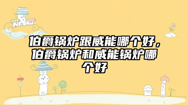 伯爵鍋爐跟威能哪個(gè)好，伯爵鍋爐和威能鍋爐哪個(gè)好