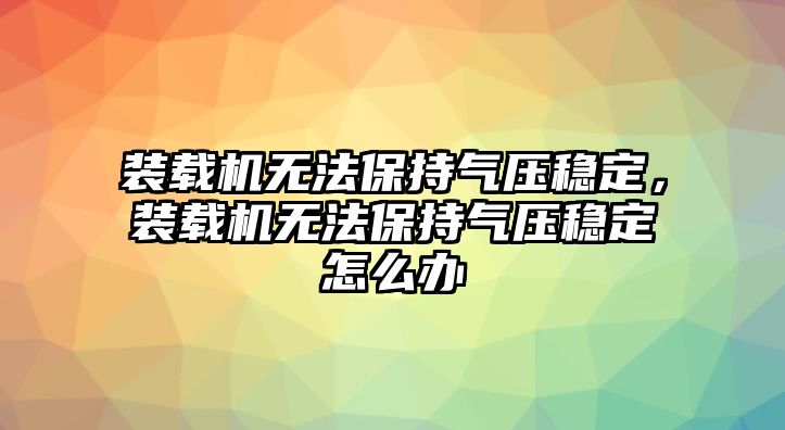 裝載機(jī)無法保持氣壓穩(wěn)定，裝載機(jī)無法保持氣壓穩(wěn)定怎么辦