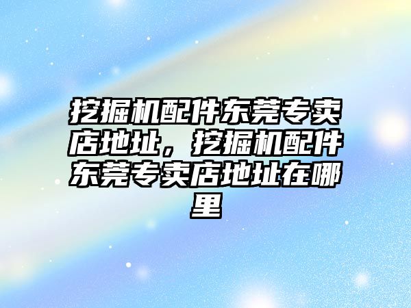 挖掘機(jī)配件東莞專賣店地址，挖掘機(jī)配件東莞專賣店地址在哪里