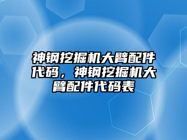 神鋼挖掘機(jī)大臂配件代碼，神鋼挖掘機(jī)大臂配件代碼表