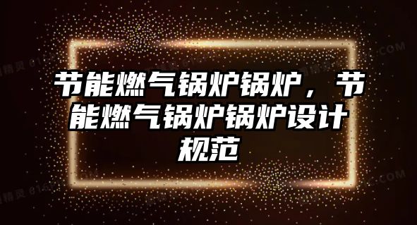 節(jié)能燃氣鍋爐鍋爐，節(jié)能燃氣鍋爐鍋爐設(shè)計規(guī)范