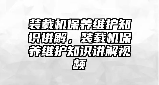 裝載機(jī)保養(yǎng)維護(hù)知識(shí)講解，裝載機(jī)保養(yǎng)維護(hù)知識(shí)講解視頻