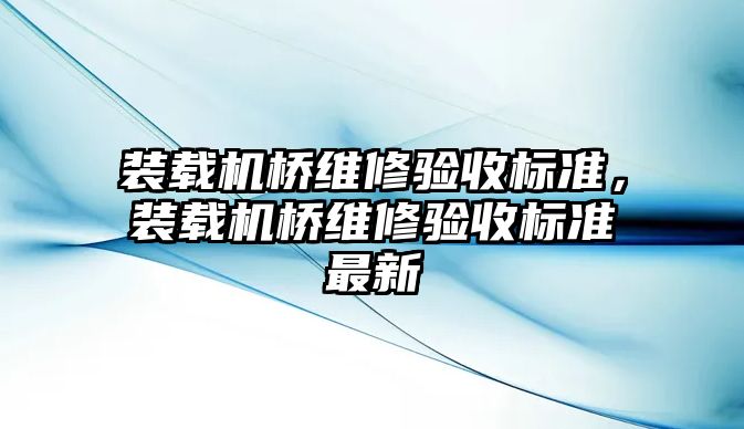 裝載機橋維修驗收標準，裝載機橋維修驗收標準最新