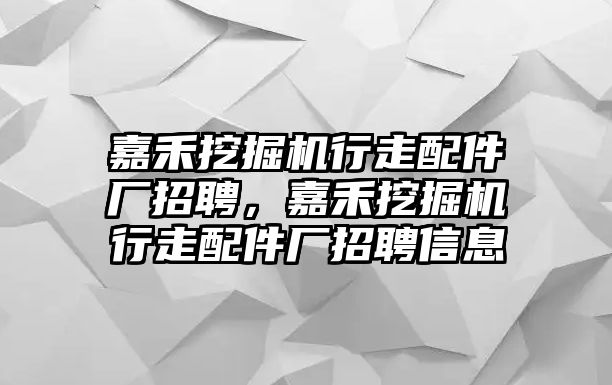 嘉禾挖掘機行走配件廠招聘，嘉禾挖掘機行走配件廠招聘信息