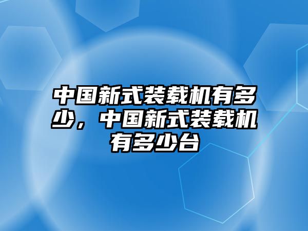 中國新式裝載機(jī)有多少，中國新式裝載機(jī)有多少臺