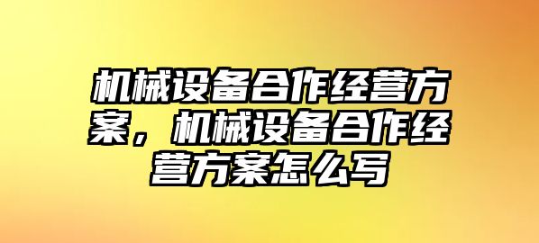 機(jī)械設(shè)備合作經(jīng)營方案，機(jī)械設(shè)備合作經(jīng)營方案怎么寫