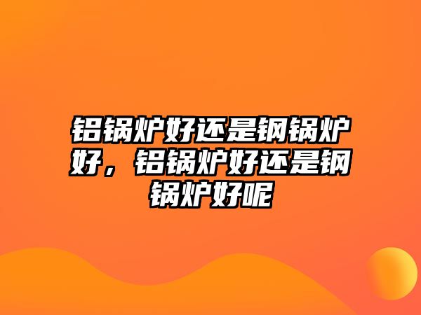 鋁鍋爐好還是鋼鍋爐好，鋁鍋爐好還是鋼鍋爐好呢