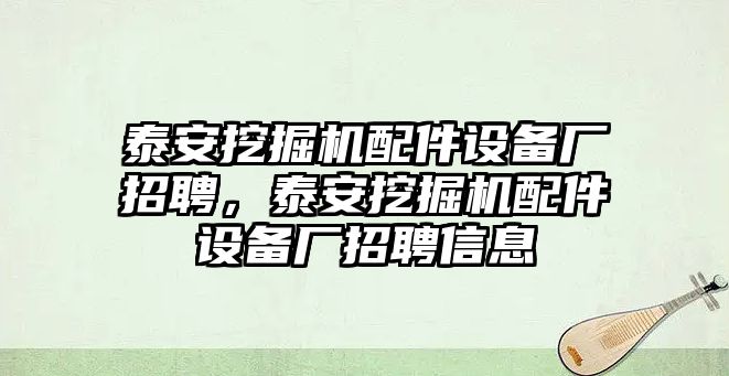 泰安挖掘機(jī)配件設(shè)備廠招聘，泰安挖掘機(jī)配件設(shè)備廠招聘信息