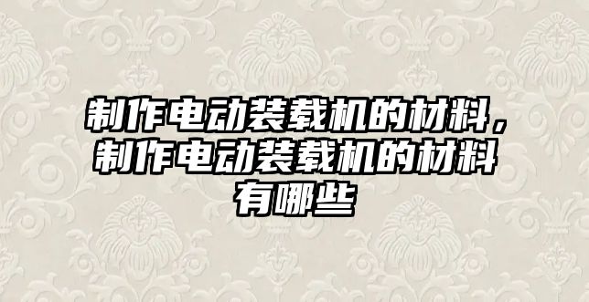 制作電動裝載機的材料，制作電動裝載機的材料有哪些