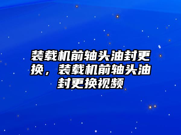 裝載機(jī)前軸頭油封更換，裝載機(jī)前軸頭油封更換視頻