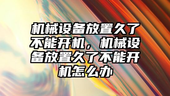 機械設備放置久了不能開機，機械設備放置久了不能開機怎么辦