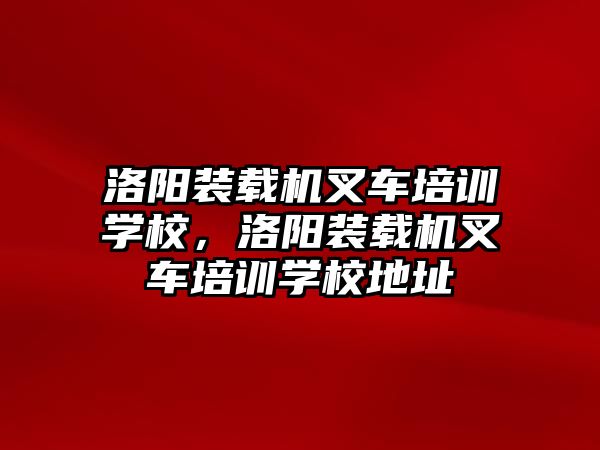 洛陽裝載機叉車培訓(xùn)學(xué)校，洛陽裝載機叉車培訓(xùn)學(xué)校地址