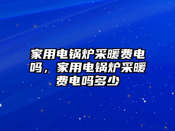 家用電鍋爐采暖費(fèi)電嗎，家用電鍋爐采暖費(fèi)電嗎多少