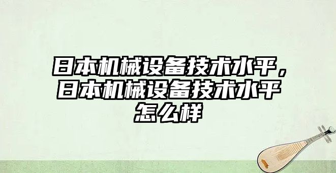 日本機(jī)械設(shè)備技術(shù)水平，日本機(jī)械設(shè)備技術(shù)水平怎么樣