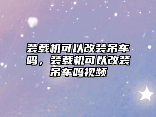 裝載機(jī)可以改裝吊車嗎，裝載機(jī)可以改裝吊車嗎視頻