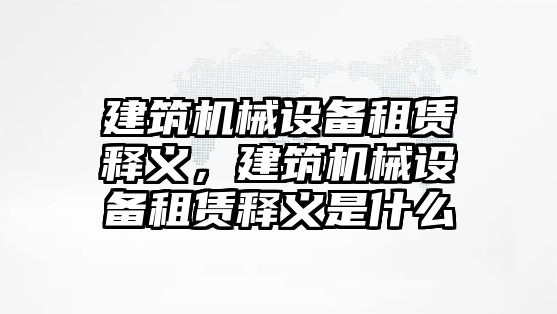 建筑機(jī)械設(shè)備租賃釋義，建筑機(jī)械設(shè)備租賃釋義是什么